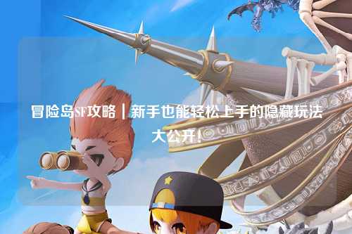 冒险岛SF攻略｜新手也能轻松上手的隐藏玩法大公开！