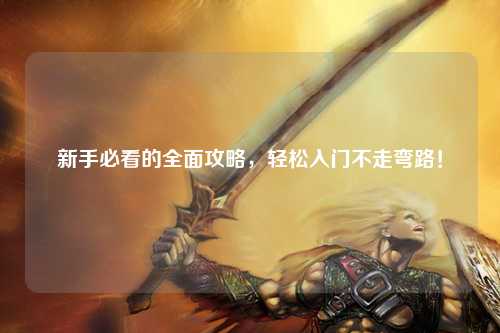 新手必看的全面攻略，轻松入门不走弯路！