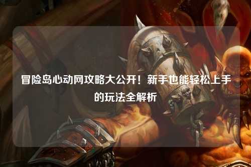 冒险岛心动网攻略大公开！新手也能轻松上手的玩法全解析